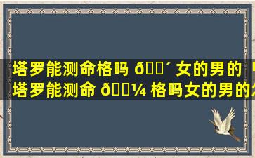 塔罗能测命格吗 🐴 女的男的「塔罗能测命 🐼 格吗女的男的怎么看」